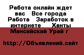 Работа онлайн ждет вас - Все города Работа » Заработок в интернете   . Ханты-Мансийский,Урай г.